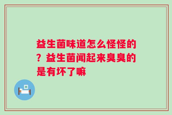 益生菌味道怎么怪怪的？益生菌闻起来臭臭的是有坏了嘛