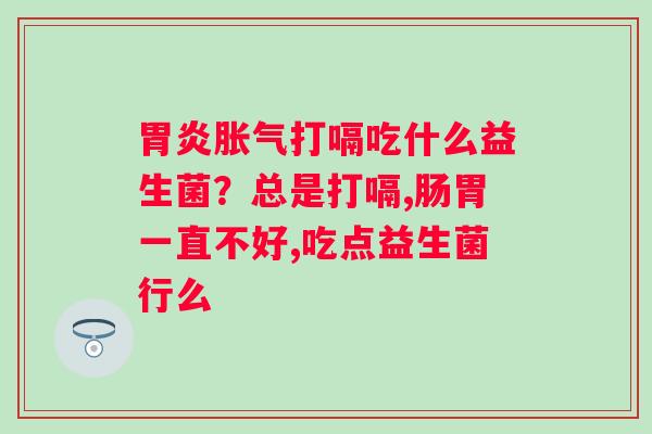 胃炎胀气打嗝吃什么益生菌？总是打嗝,肠胃一直不好,吃点益生菌行么