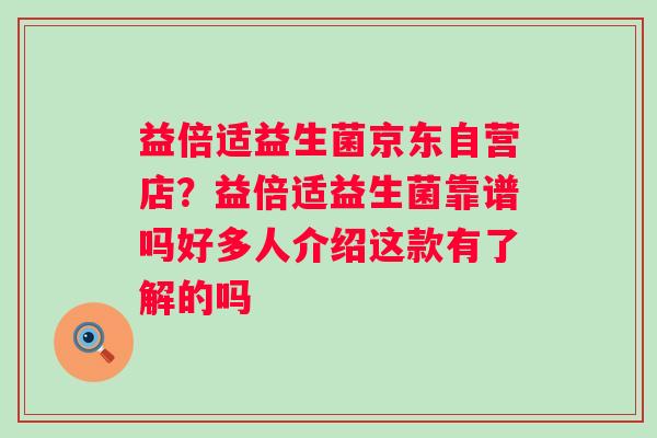 益倍适益生菌京东自营店？益倍适益生菌靠谱吗好多人介绍这款有了解的吗