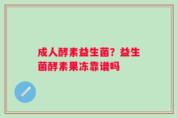 成人酵素益生菌？益生菌酵素果冻靠谱吗