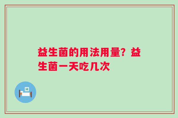 益生菌的用法用量？益生菌一天吃几次