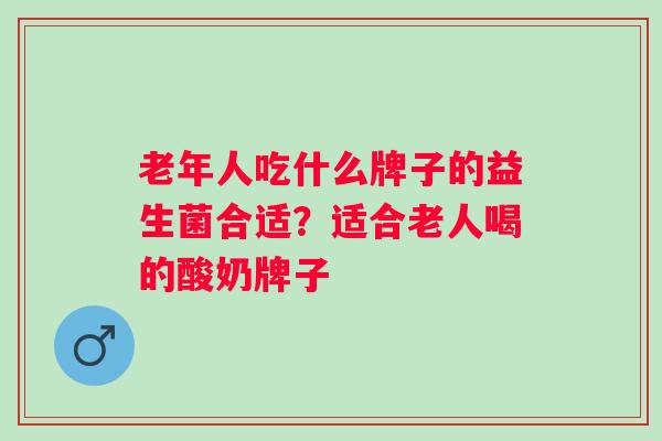 老年人吃什么牌子的益生菌合适？适合老人喝的酸奶牌子