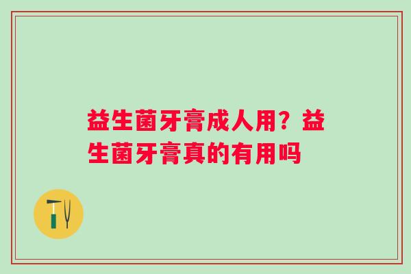 益生菌牙膏成人用？益生菌牙膏真的有用吗