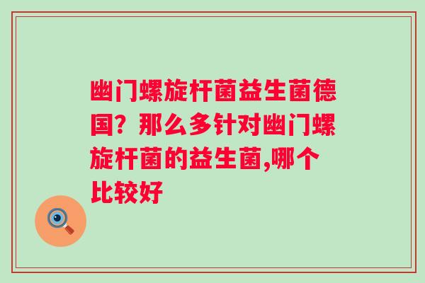 幽门螺旋杆菌益生菌德国？那么多针对幽门螺旋杆菌的益生菌,哪个比较好