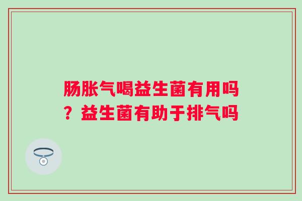 肠胀气喝益生菌有用吗？益生菌有助于排气吗