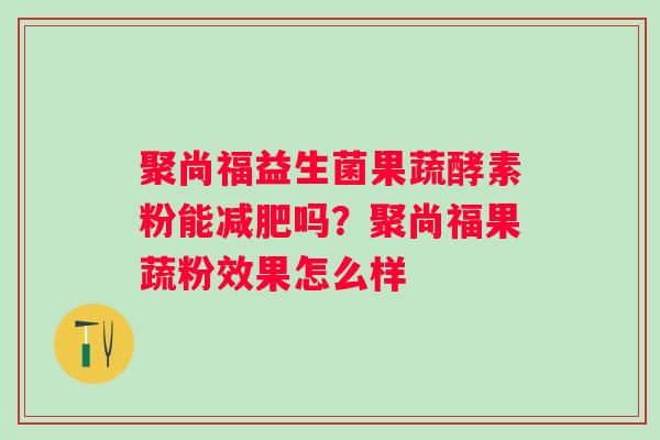 聚尚福益生菌果蔬酵素粉能减肥吗？聚尚福果蔬粉效果怎么样