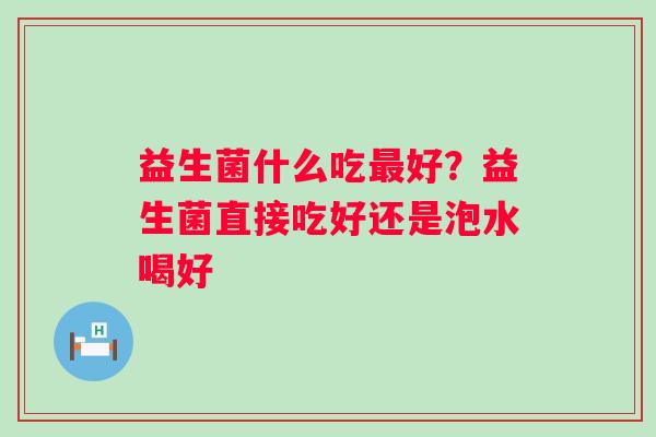益生菌什么吃最好？益生菌直接吃好还是泡水喝好