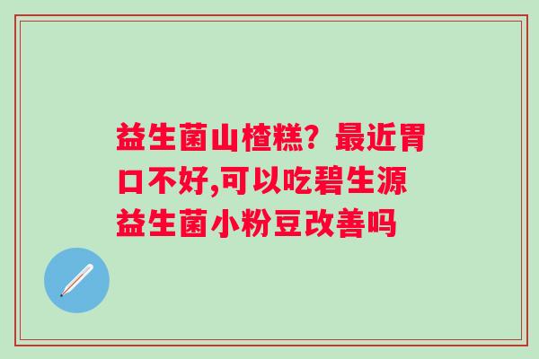 益生菌山楂糕？最近胃口不好,可以吃碧生源益生菌小粉豆改善吗