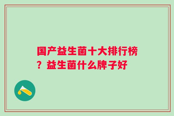 国产益生菌十大排行榜？益生菌什么牌子好