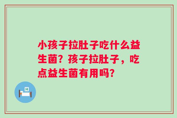 小孩子拉肚子吃什么益生菌？孩子拉肚子，吃点益生菌有用吗？