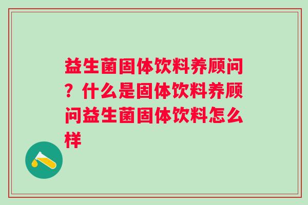 益生菌固体饮料养顾问？什么是固体饮料养顾问益生菌固体饮料怎么样