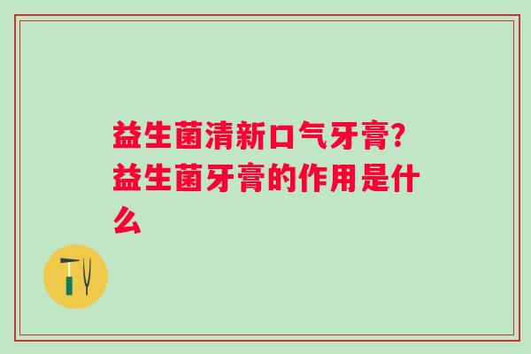 益生菌清新口气牙膏？益生菌牙膏的作用是什么