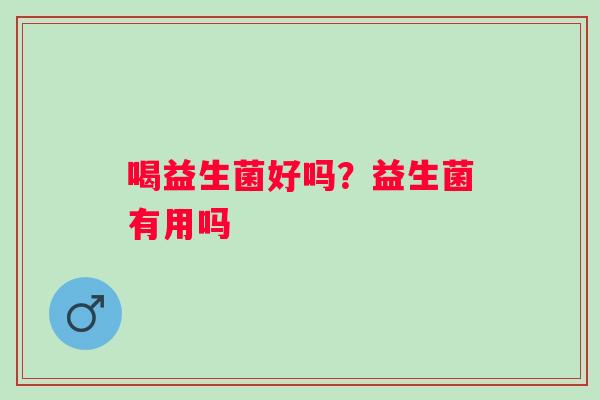 喝益生菌好吗？益生菌有用吗