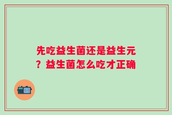 先吃益生菌还是益生元？益生菌怎么吃才正确