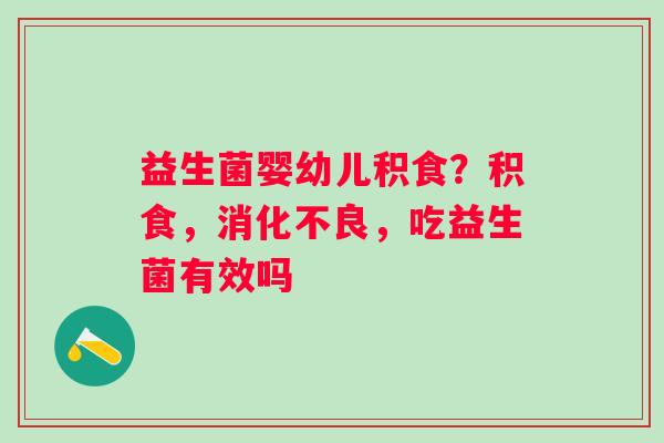 益生菌婴幼儿积食？积食，消化不良，吃益生菌有效吗