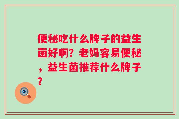 便秘吃什么牌子的益生菌好啊？老妈容易便秘，益生菌推荐什么牌子？