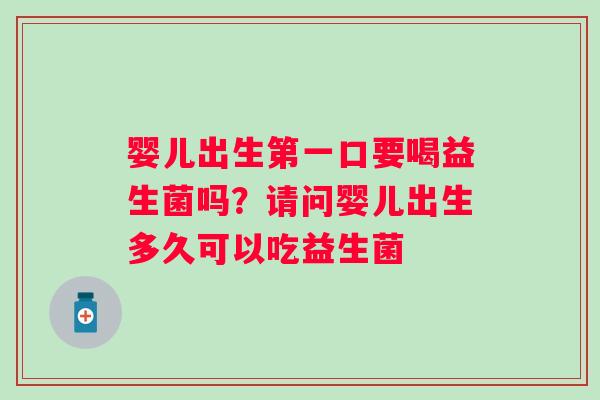 婴儿出生第一口要喝益生菌吗？请问婴儿出生多久可以吃益生菌