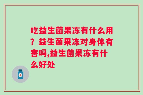 吃益生菌果冻有什么用？益生菌果冻对身体有害吗,益生菌果冻有什么好处