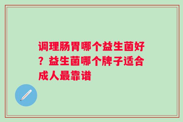 调理肠胃哪个益生菌好？益生菌哪个牌子适合成人最靠谱