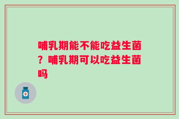 哺乳期能不能吃益生菌？哺乳期可以吃益生菌吗