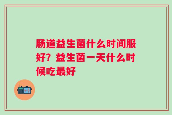肠道益生菌什么时间服好？益生菌一天什么时候吃最好