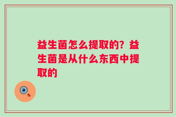 益生菌怎么提取的？益生菌是从什么东西中提取的