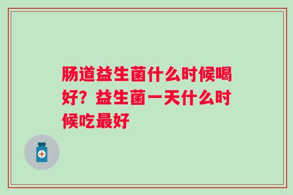 肠道益生菌什么时候喝好？益生菌一天什么时候吃最好