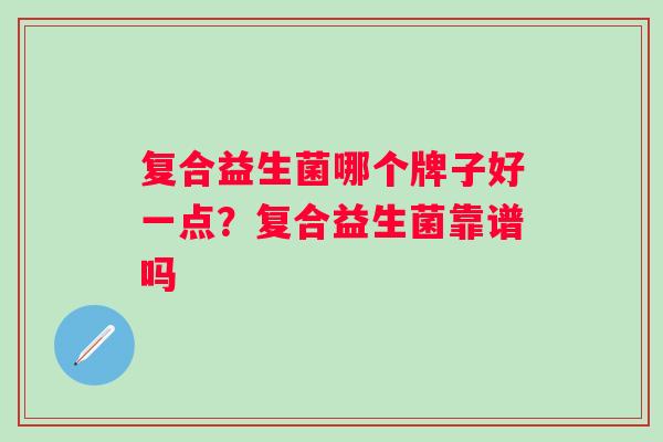 复合益生菌哪个牌子好一点？复合益生菌靠谱吗