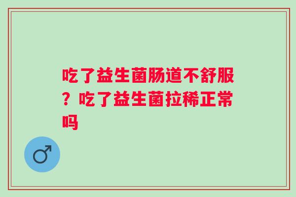 吃了益生菌肠道不舒服？吃了益生菌拉稀正常吗