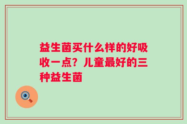 益生菌买什么样的好吸收一点？儿童最好的三种益生菌