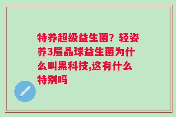特养超级益生菌？轻姿养3层晶球益生菌为什么叫黑科技,这有什么特别吗