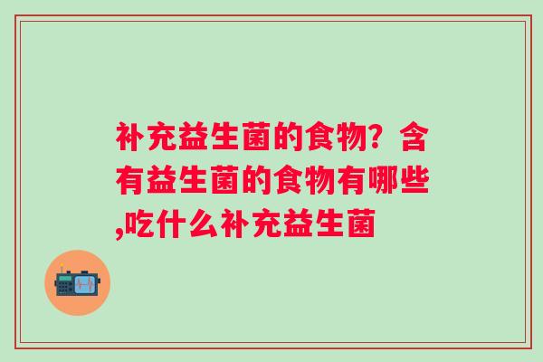 补充益生菌的食物？含有益生菌的食物有哪些,吃什么补充益生菌