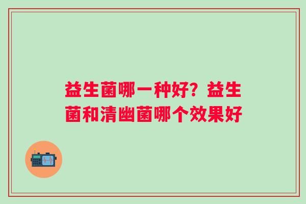 益生菌哪一种好？益生菌和清幽菌哪个效果好