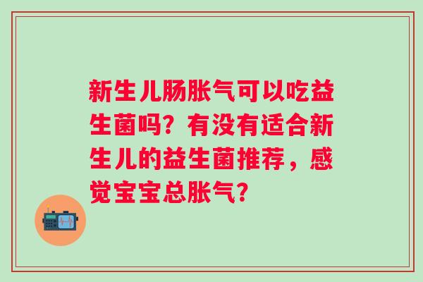 新生儿肠胀气可以吃益生菌吗？有没有适合新生儿的益生菌推荐，感觉宝宝总胀气？