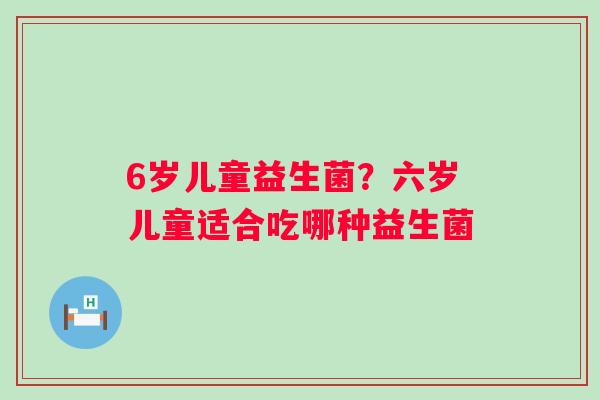 6岁儿童益生菌？六岁儿童适合吃哪种益生菌