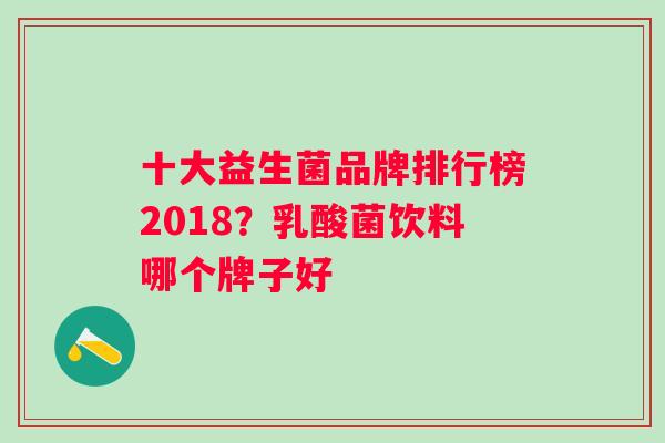 十大益生菌品牌排行榜2018？乳酸菌饮料哪个牌子好