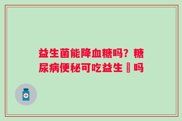 益生菌能降血糖吗？糖尿病便秘可吃益生囷吗