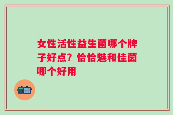 女性活性益生菌哪个牌子好点？恰恰魅和佳茵哪个好用