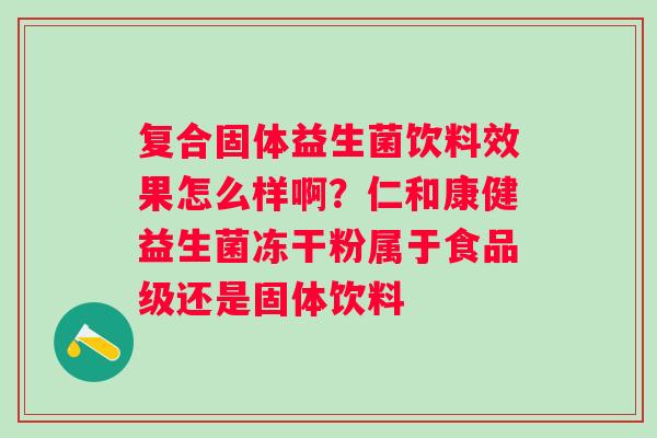 复合固体益生菌饮料效果怎么样啊？仁和康健益生菌冻干粉属于食品级还是固体饮料