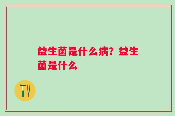 益生菌是什么病？益生菌是什么