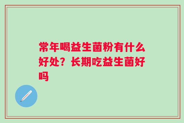 常年喝益生菌粉有什么好处？长期吃益生菌好吗