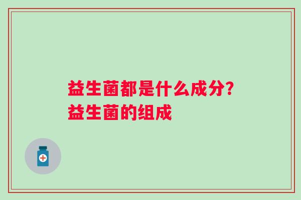 益生菌都是什么成分？益生菌的组成