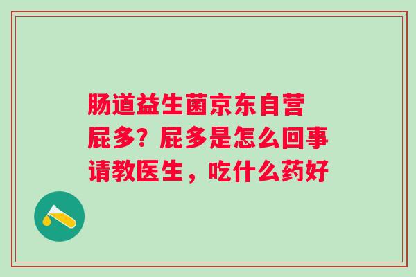 肠道益生菌京东自营 屁多？屁多是怎么回事请教医生，吃什么药好