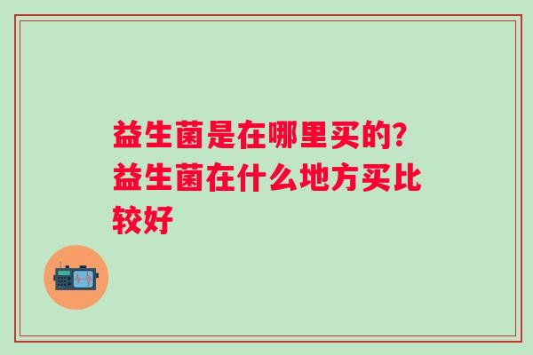益生菌是在哪里买的？益生菌在什么地方买比较好