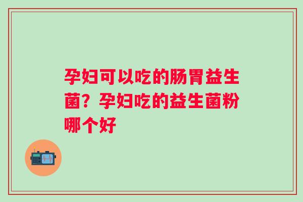 孕妇可以吃的肠胃益生菌？孕妇吃的益生菌粉哪个好