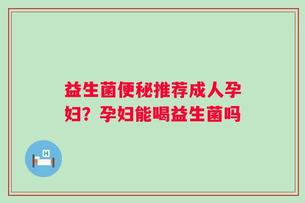 益生菌便秘推荐成人孕妇？孕妇能喝益生菌吗