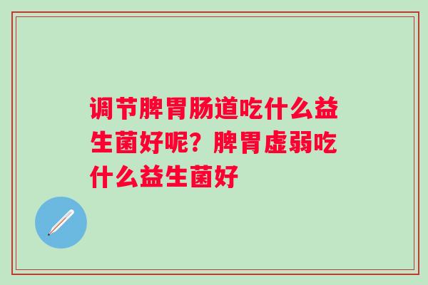 调节脾胃肠道吃什么益生菌好呢？脾胃虚弱吃什么益生菌好