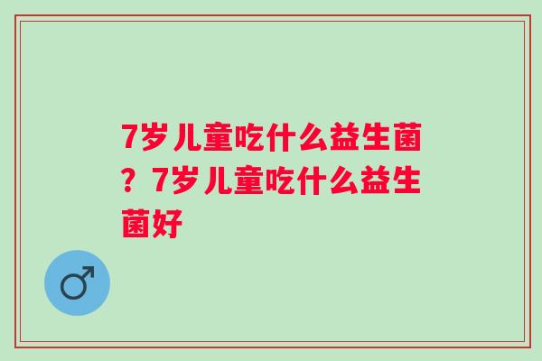 7岁儿童吃什么益生菌？7岁儿童吃什么益生菌好