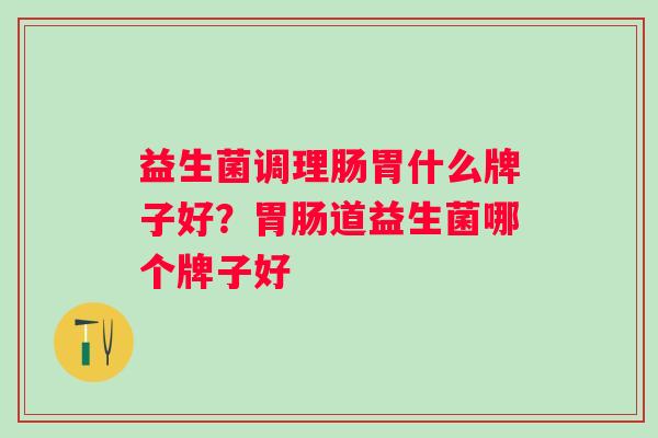 益生菌调理肠胃什么牌子好？胃肠道益生菌哪个牌子好