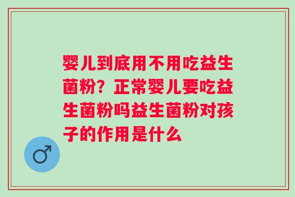 婴儿到底用不用吃益生菌粉？正常婴儿要吃益生菌粉吗益生菌粉对孩子的作用是什么